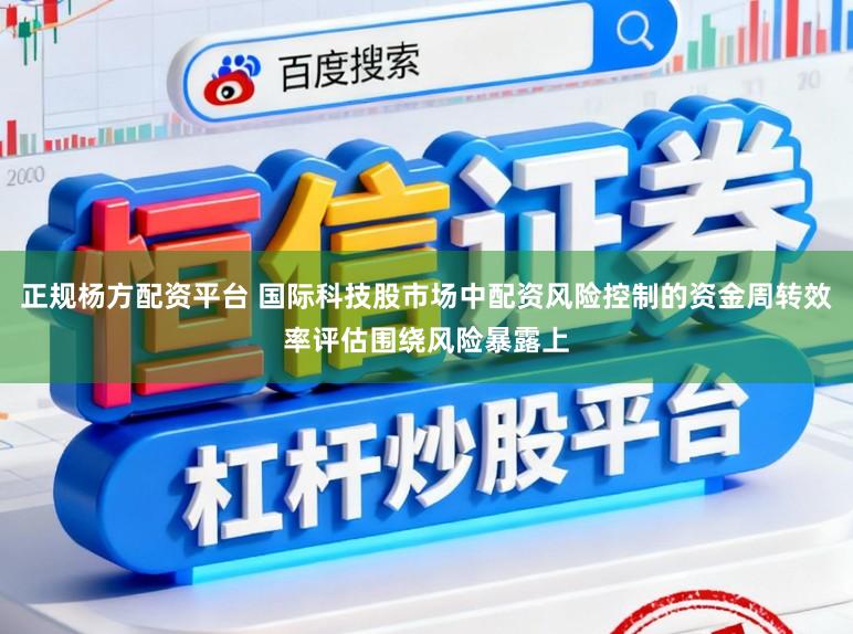 正规杨方配资平台 国际科技股市场中配资风险控制的资金周转效率评估围绕风险暴露上