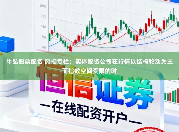 牛弘股票配资 风控专栏：实体配资公司在行情以结构轮动为主而指数空间受限的时