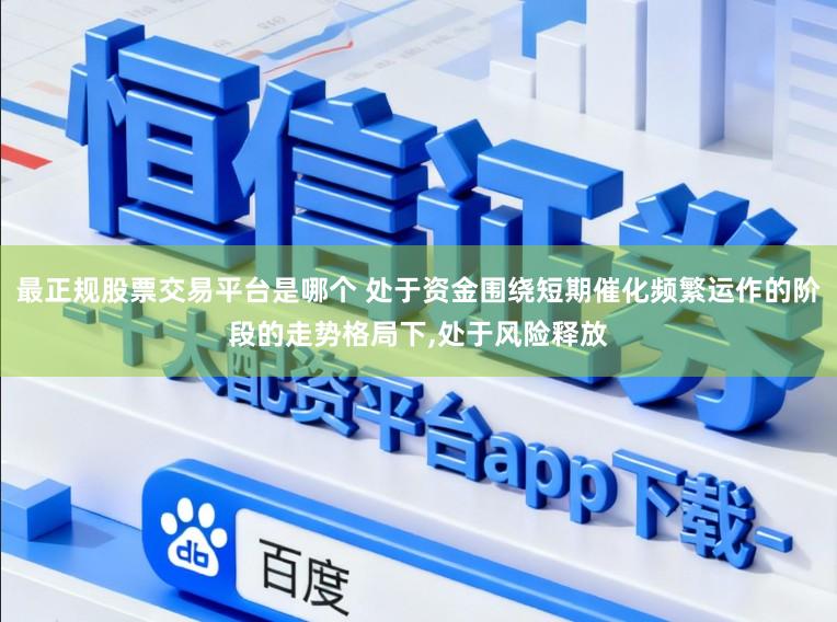 最正规股票交易平台是哪个 处于资金围绕短期催化频繁运作的阶段的走势格局下,处于风险释放