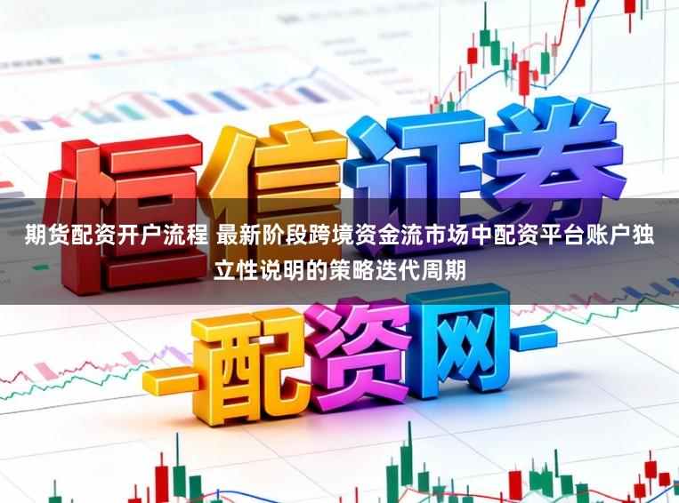期货配资开户流程 最新阶段跨境资金流市场中配资平台账户独立性说明的策略迭代周期