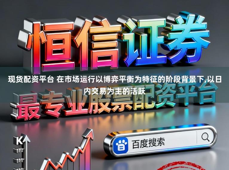 现货配资平台 在市场运行以博弈平衡为特征的阶段背景下,以日内交易为主的活跃