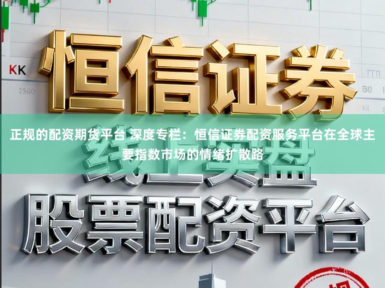 正规的配资期货平台 深度专栏：恒信证券配资服务平台在全球主要指数市场的情绪扩散路