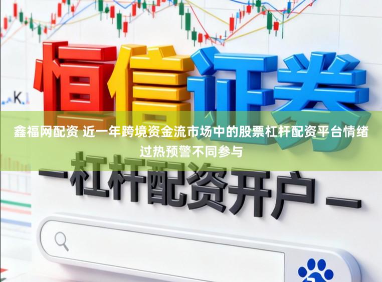 鑫福网配资 近一年跨境资金流市场中的股票杠杆配资平台情绪过热预警不同参与