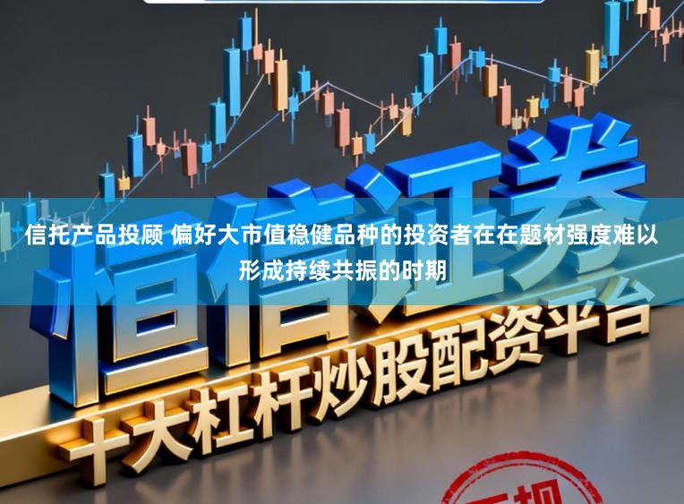 信托产品投顾 偏好大市值稳健品种的投资者在在题材强度难以形成持续共振的时期