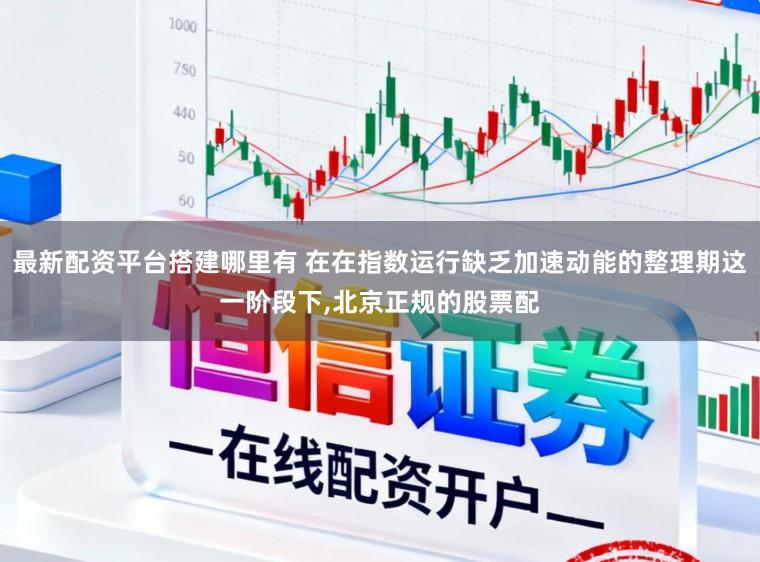 最新配资平台搭建哪里有 在在指数运行缺乏加速动能的整理期这一阶段下,北京正规的股票配