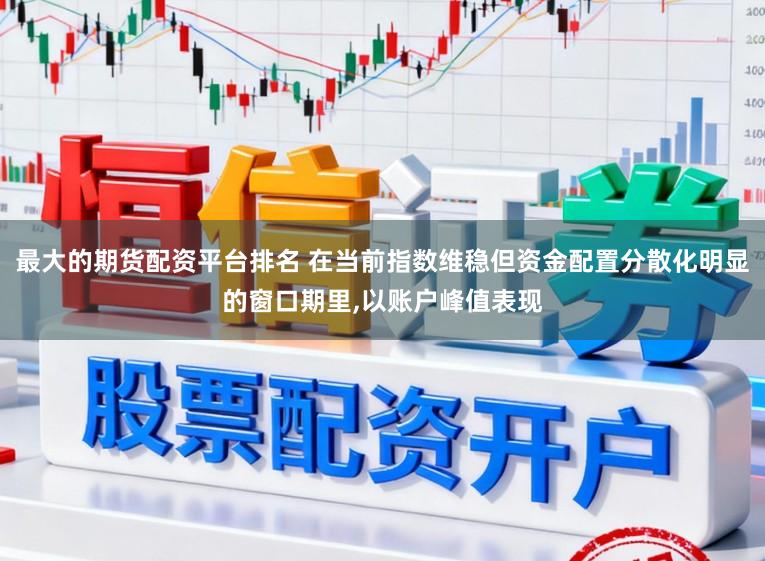 最大的期货配资平台排名 在当前指数维稳但资金配置分散化明显的窗口期里,以账户峰值表现