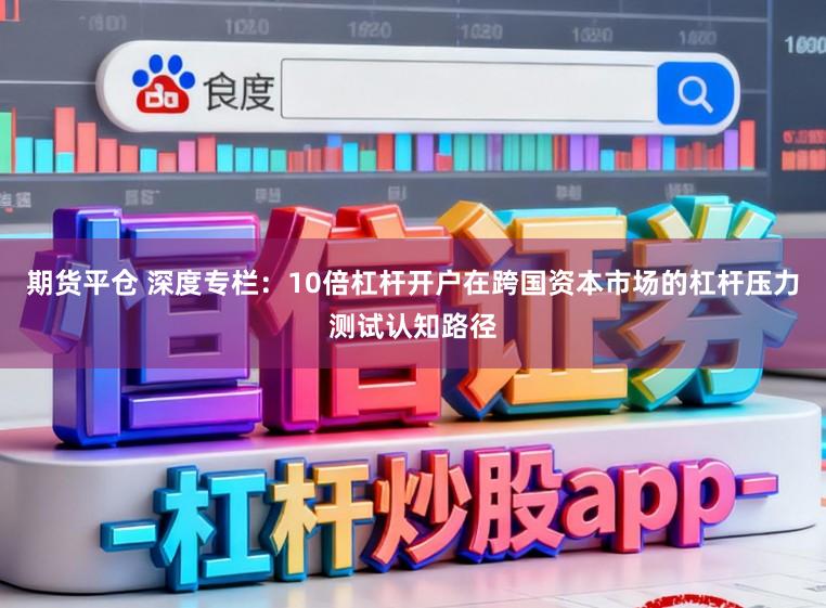 期货平仓 深度专栏：10倍杠杆开户在跨国资本市场的杠杆压力测试认知路径