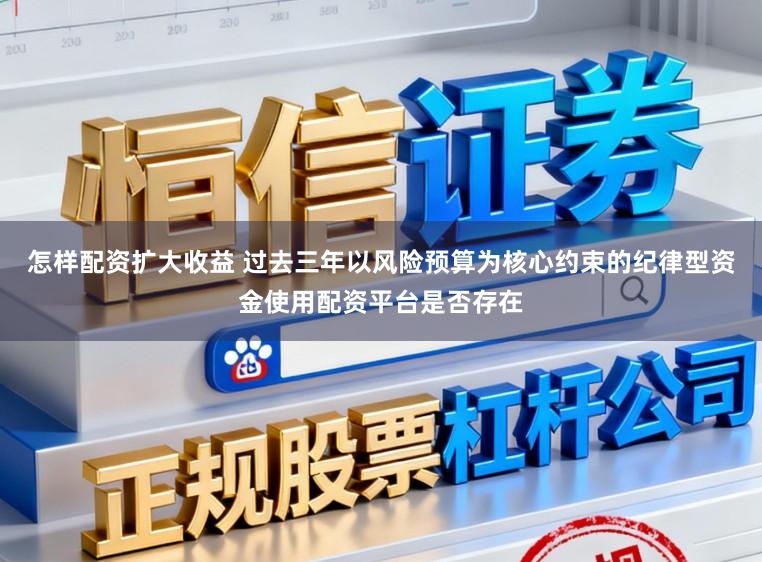 怎样配资扩大收益 过去三年以风险预算为核心约束的纪律型资金使用配资平台是否存在