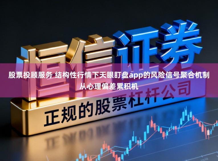 股票投顾服务 结构性行情下天眼盯盘app的风险信号聚合机制从心理偏差累积机