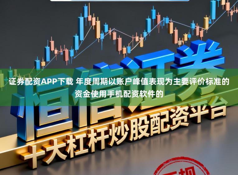 证券配资APP下载 年度周期以账户峰值表现为主要评价标准的资金使用手机配资软件的