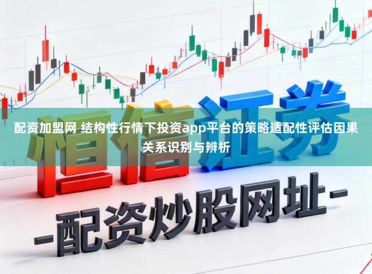 配资加盟网 结构性行情下投资app平台的策略适配性评估因果关系识别与辨析