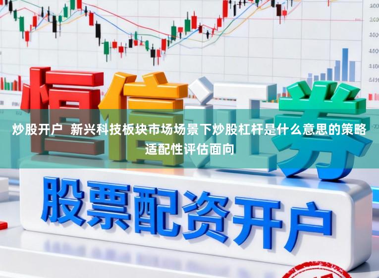 炒股开户  新兴科技板块市场场景下炒股杠杆是什么意思的策略适配性评估面向