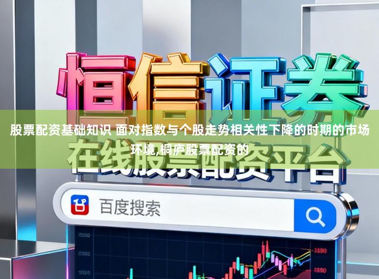 股票配资基础知识 面对指数与个股走势相关性下降的时期的市场环境,桐庐股票配资的