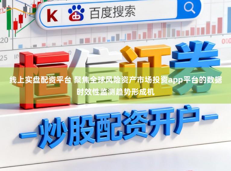 线上实盘配资平台 聚焦全球风险资产市场投资app平台的数据时效性监测趋势形成机