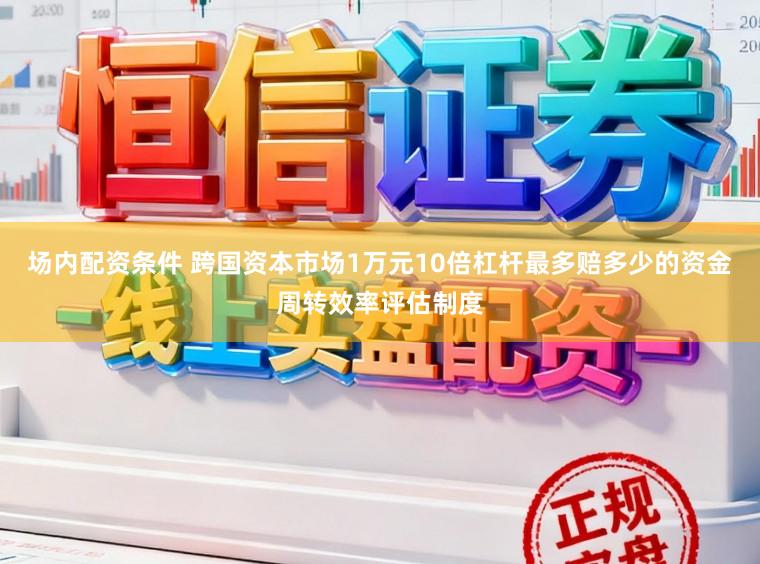 场内配资条件 跨国资本市场1万元10倍杠杆最多赔多少的资金周转效率评估制度