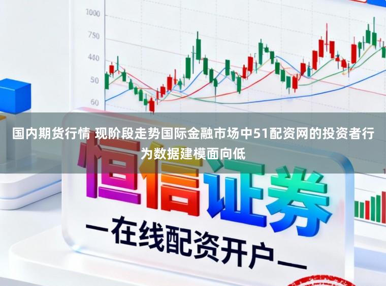 国内期货行情 现阶段走势国际金融市场中51配资网的投资者行为数据建模面向低