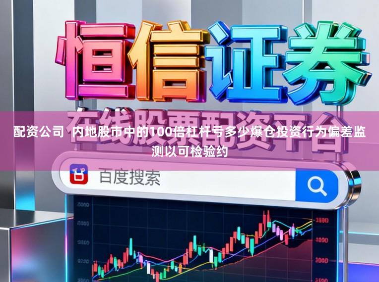 配资公司  内地股市中的100倍杠杆亏多少爆仓投资行为偏差监测以可检验约