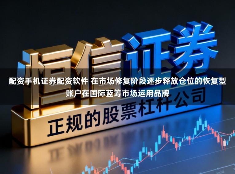 配资手机证券配资软件 在市场修复阶段逐步释放仓位的恢复型账户在国际蓝筹市场运用品牌