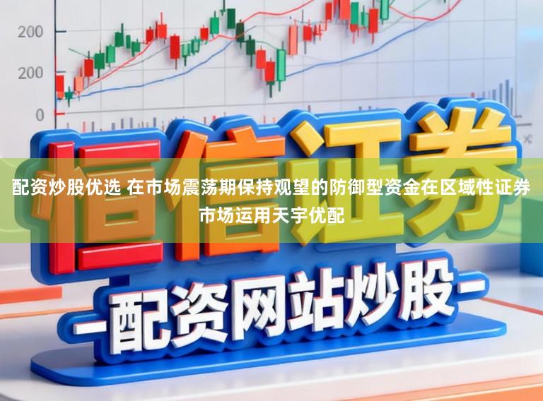 配资炒股优选 在市场震荡期保持观望的防御型资金在区域性证券市场运用天宇优配
