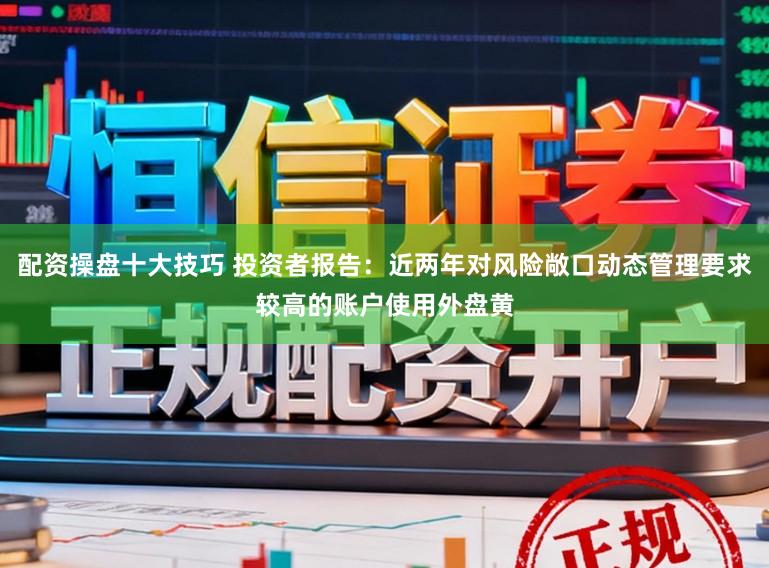 配资操盘十大技巧 投资者报告：近两年对风险敞口动态管理要求较高的账户使用外盘黄