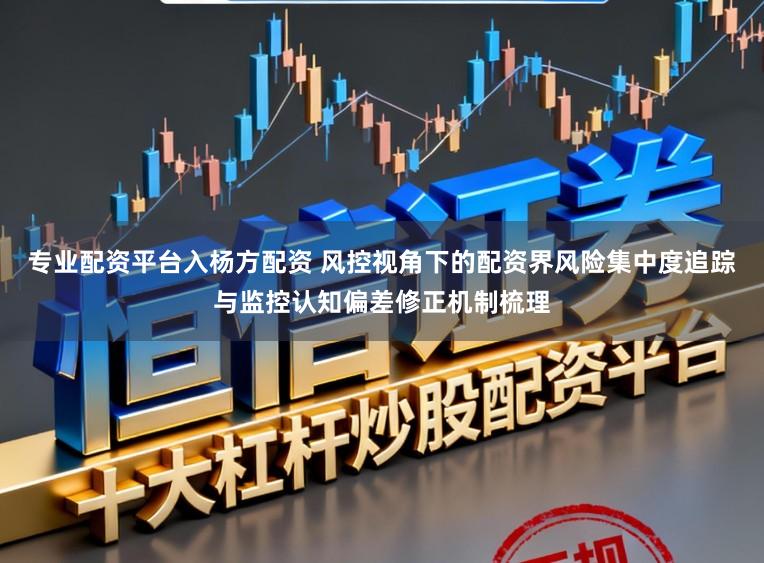 专业配资平台入杨方配资 风控视角下的配资界风险集中度追踪与监控认知偏差修正机制梳理