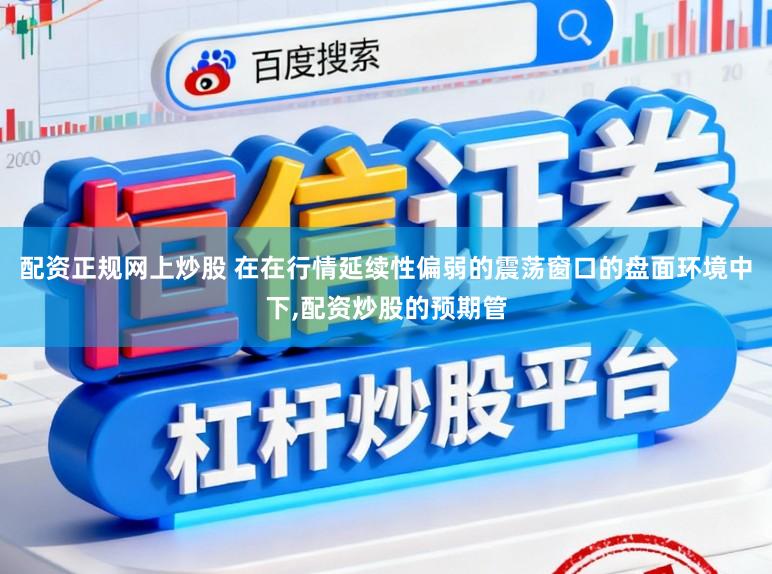 配资正规网上炒股 在在行情延续性偏弱的震荡窗口的盘面环境中下,配资炒股的预期管