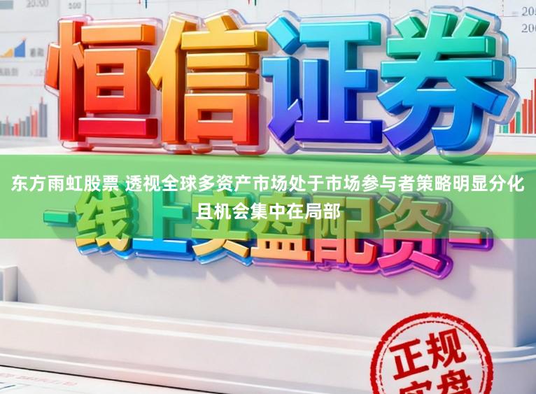 东方雨虹股票 透视全球多资产市场处于市场参与者策略明显分化且机会集中在局部