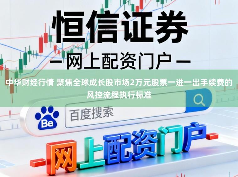 中华财经行情 聚焦全球成长股市场2万元股票一进一出手续费的风控流程执行标准