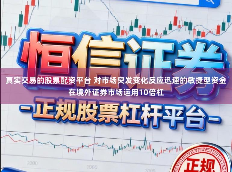 真实交易的股票配资平台 对市场突发变化反应迅速的敏捷型资金在境外证券市场运用10倍杠