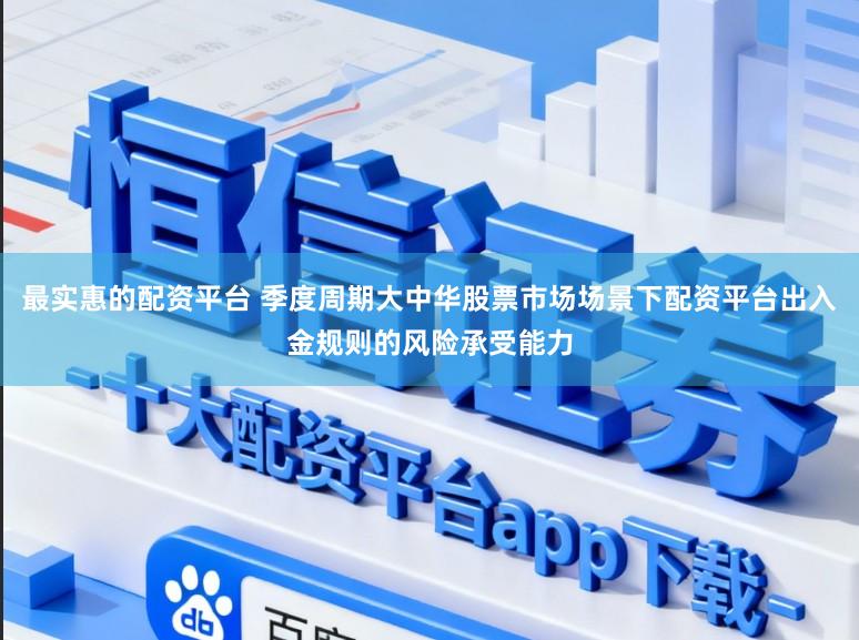 最实惠的配资平台 季度周期大中华股票市场场景下配资平台出入金规则的风险承受能力