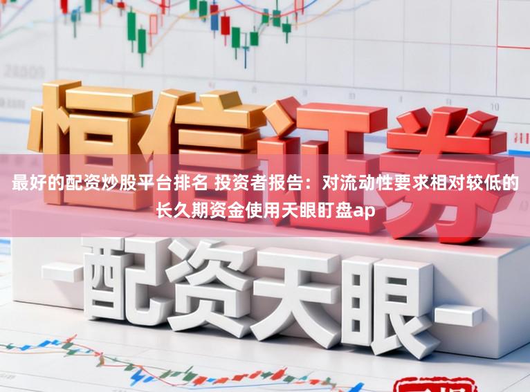 最好的配资炒股平台排名 投资者报告：对流动性要求相对较低的长久期资金使用天眼盯盘ap