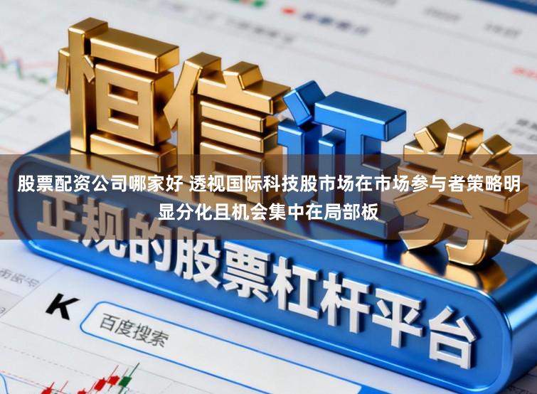股票配资公司哪家好 透视国际科技股市场在市场参与者策略明显分化且机会集中在局部板