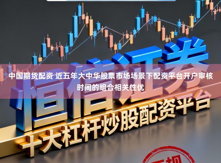 中国期货配资 近五年大中华股票市场场景下配资平台开户审核时间的组合相关性优