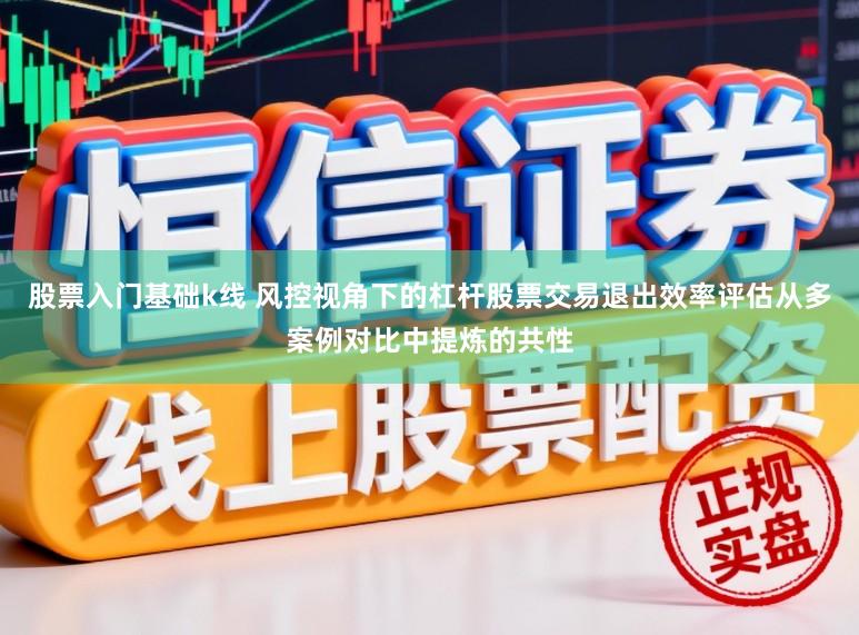 股票入门基础k线 风控视角下的杠杆股票交易退出效率评估从多案例对比中提炼的共性