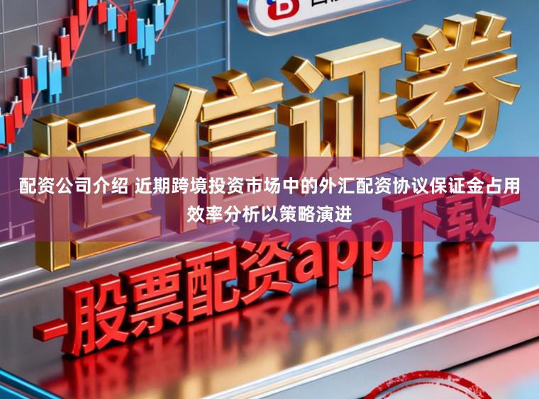 配资公司介绍 近期跨境投资市场中的外汇配资协议保证金占用效率分析以策略演进