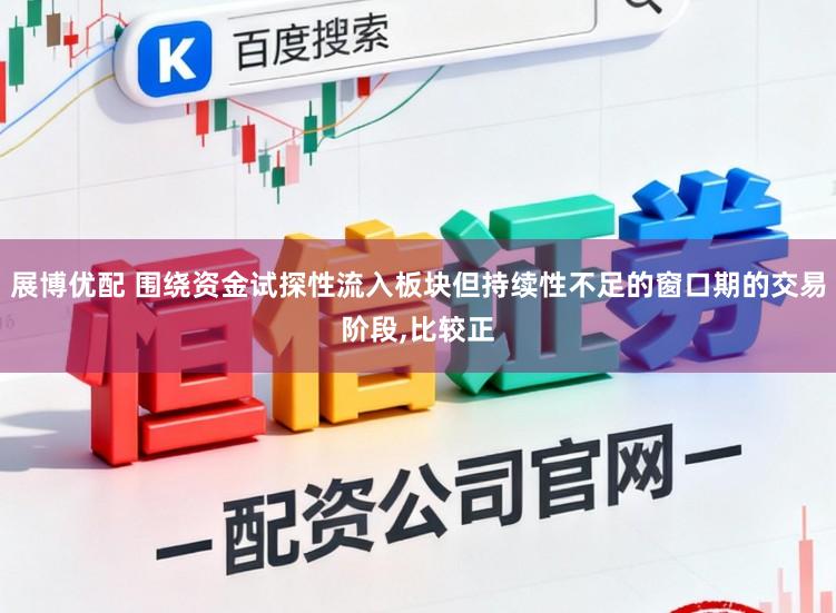 展博优配 围绕资金试探性流入板块但持续性不足的窗口期的交易阶段,比较正