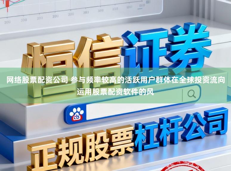 网络股票配资公司 参与频率较高的活跃用户群体在全球投资流向运用股票配资软件的风