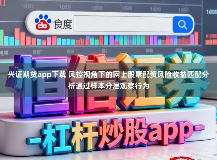兴证期货app下载 风控视角下的网上股票配资风险收益匹配分析通过样本分层观察行为