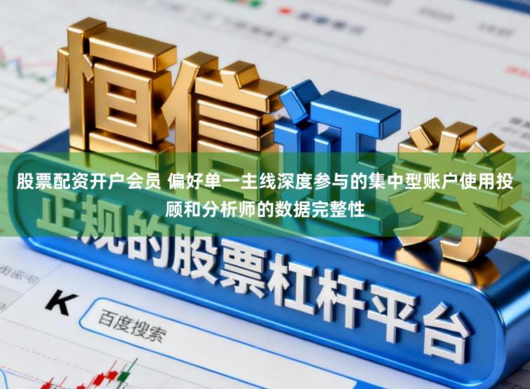 股票配资开户会员 偏好单一主线深度参与的集中型账户使用投顾和分析师的数据完整性