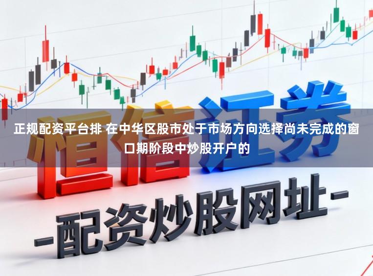 正规配资平台排 在中华区股市处于市场方向选择尚未完成的窗口期阶段中炒股开户的