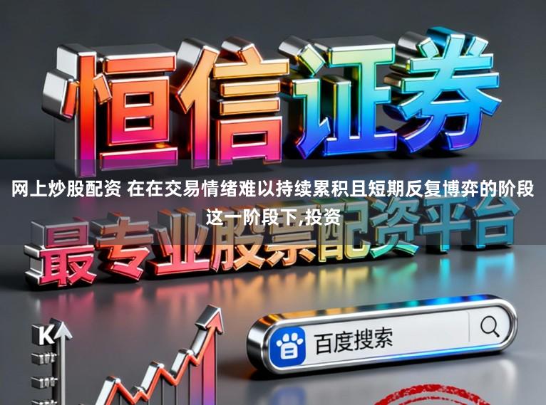 网上炒股配资 在在交易情绪难以持续累积且短期反复博弈的阶段这一阶段下,投资