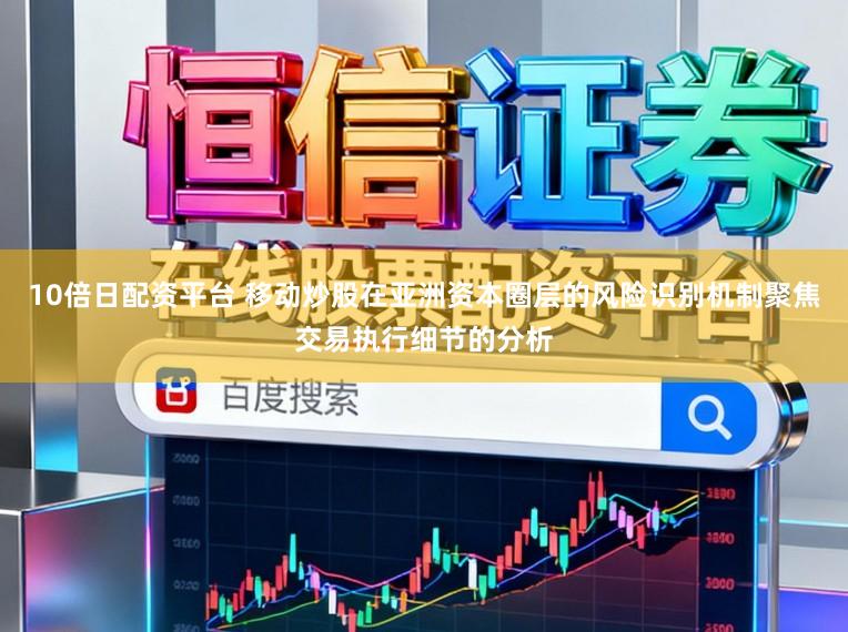 10倍日配资平台 移动炒股在亚洲资本圈层的风险识别机制聚焦交易执行细节的分析