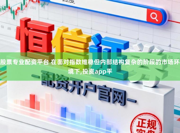 股票专业配资平台 在面对指数维稳但内部结构复杂的阶段的市场环境下,投资app平