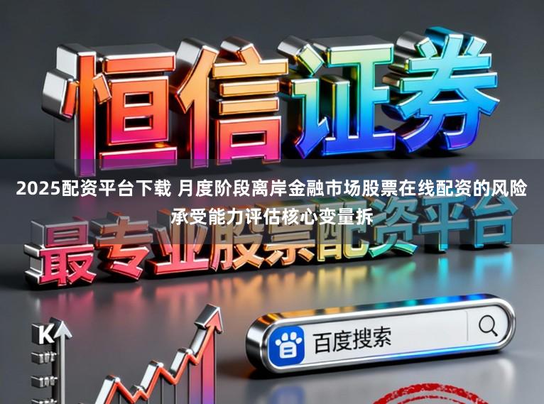 2025配资平台下载 月度阶段离岸金融市场股票在线配资的风险承受能力评估核心变量拆