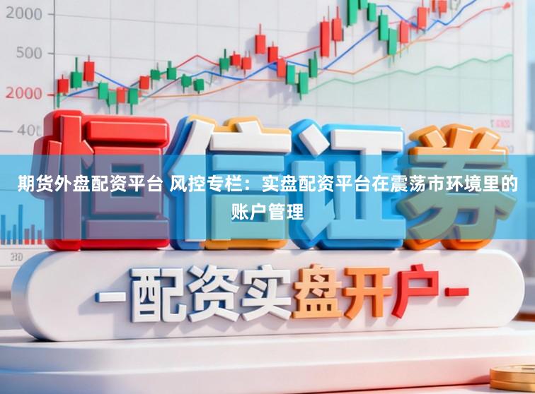期货外盘配资平台 风控专栏：实盘配资平台在震荡市环境里的账户管理