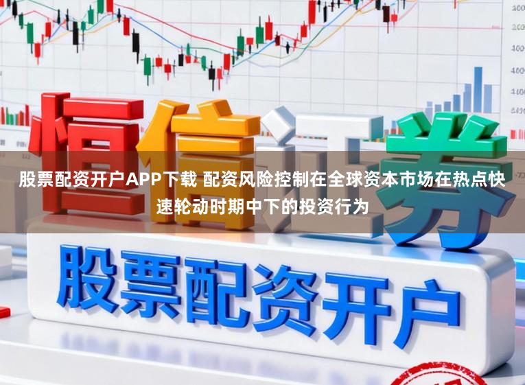 股票配资开户APP下载 配资风险控制在全球资本市场在热点快速轮动时期中下的投资行为