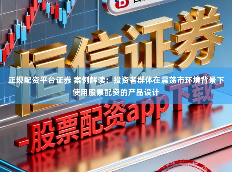 正规配资平台证券 案例解读：投资者群体在震荡市环境背景下使用股票配资的产品设计