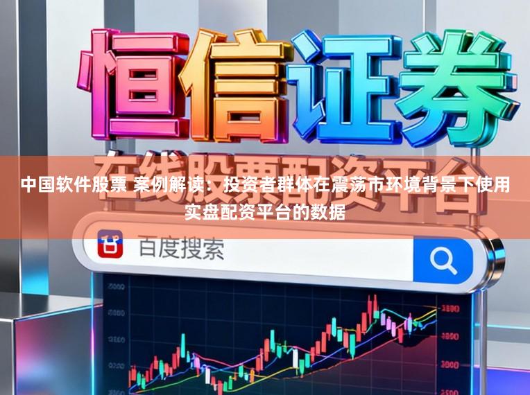 中国软件股票 案例解读：投资者群体在震荡市环境背景下使用实盘配资平台的数据