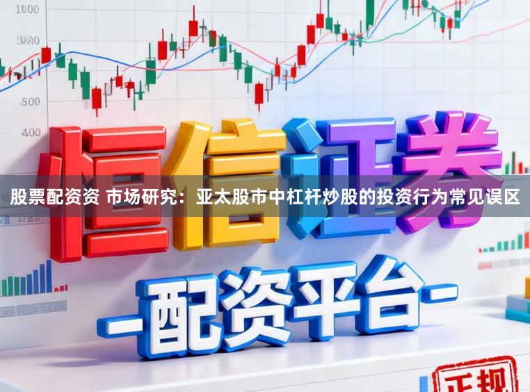股票配资资 市场研究：亚太股市中杠杆炒股的投资行为常见误区
