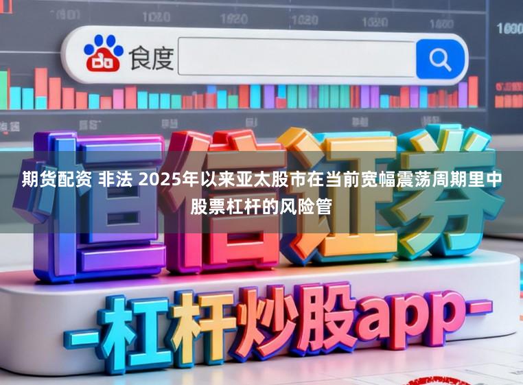 期货配资 非法 2025年以来亚太股市在当前宽幅震荡周期里中股票杠杆的风险管